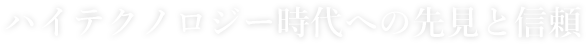 ハイテクノロジー時代への先見と信頼